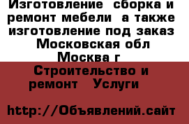 Изготовление, сборка и ремонт мебели, а также изготовление под заказ  - Московская обл., Москва г. Строительство и ремонт » Услуги   